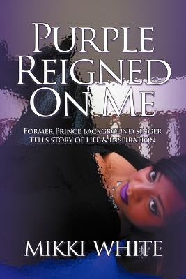 Purple Reigned on Me: Former Prince Background Singer Tells Story of Life and Inspiration by White, Mikki