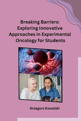 Breaking Barriers: Exploring Innovative Approaches in Experimental Oncology for Students by Grzegorz Kowalski