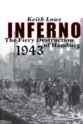 Inferno: The Fiery Destruction of Hamburg, 1943 by Lowe, Keith