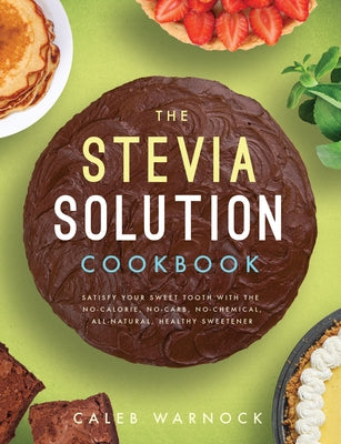 The Stevia Solution Cookbook: Satisfy Your Sweet Tooth with the No-Calories, No-Carb, No-Chemical, All-Natural, Healthy Sweetener by Warnock, Caleb
