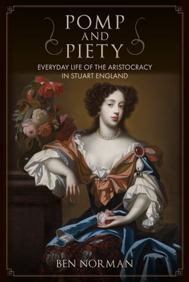 Pomp and Piety: Everyday Life of the Aristocracy in Stuart England by Norman, Ben