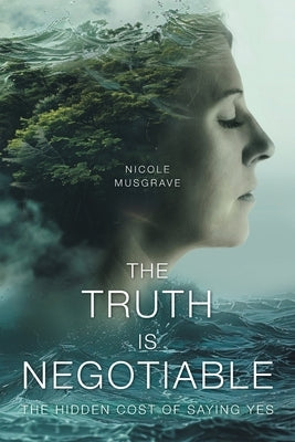 The Truth Is Negotiable: The Hidden Cost Of Saying Yes by Musgrave, Nicole