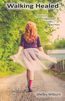 Walking Healed: A Journey of Forgiveness, Grace, and Hope by Wilburn, Shelley