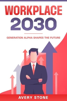 Workplace 2030: Generation Alpha Shapes the Future by Stone, Avery