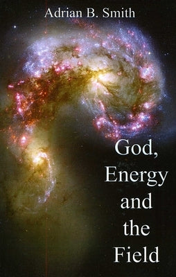 God, Energy and the Field by Smith, Adrian B.