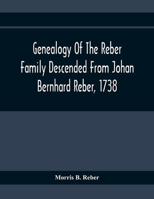 Genealogy Of The Reber Family Descended From Johan Bernhard Reber, 1738 by B. Reber, Morris