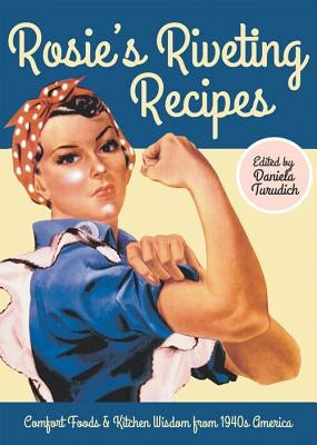 Rosie's Riveting Recipes: Comfort Foods & Kitchen Wisdom from 1940s America by Turudich, Daniela
