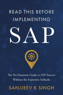 Read This Before Implementing SAP: The No-Nonsense Guide to SAP Success Without the Expensive Setbacks by Singh, Sanjjeev K.