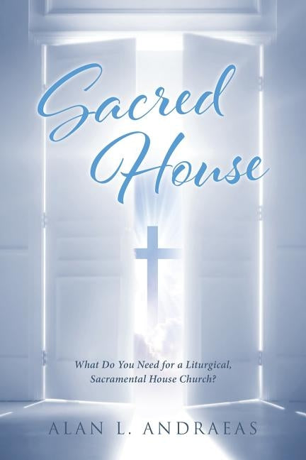 Sacred House: What Do You Need for a Liturgical, Sacramental House Church? by Andraeas, Alan L.