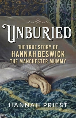 Unburied: The True Story of Hannah Beswick, the Manchester Mummy by Priest, Hannah