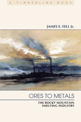 Ores to Metals: The Rocky Mountain Smelting Industry by Fell, James E.