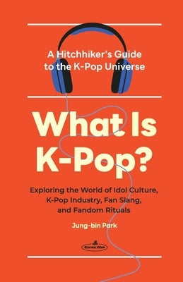 What Is K-Pop?: A Hitchhiker's Guide to the K-Pop Universe─Exploring the World of Idol Culture, K-Pop Industry, Fan Slang, and Fandom Rituals by Park, Jung-Bin