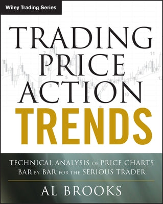 Trading Price Action Trends: Technical Analysis of Price Charts Bar by Bar for the Serious Trader by Brooks, Al