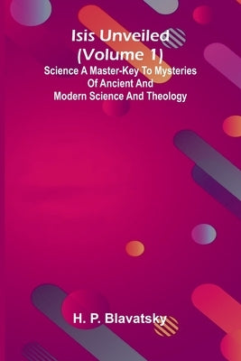 Isis Unveiled (Volume 1) Science A Master-Key To Mysteries Of Ancient And Modern Science And Theology by P. Blavatsky, H.