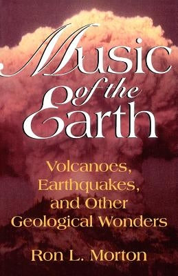 Music of the Earth: Volcanoes, Earthquakes, and Other Geological Wonders by Morton, Ron L.