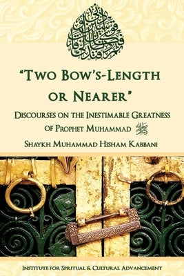 "Two Bow's Length or Nearer": the Inestimable Greatness of Prophet Muhammad (upon him be peace): the Inestimable Greatness of Prophet Muhammad by Kabbani, Shaykh Muhammad Hisham