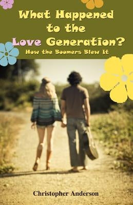 What Happened to the Love Generation?: How the Boomers Blew It by Anderson, Christopher