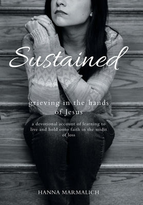 Sustained: grieving in the hands of Jesus a devotional account of learning to live and hold onto faith in the midst of loss by Marmalich, Hanna