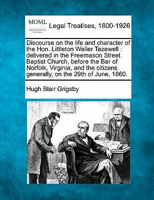 Discourse on the Life and Character of the Hon. Littleton Waller Tazewell: Delivered in the Freemason Street Baptist Church, Before the Bar of Norfolk by Grigsby, Hugh Blair