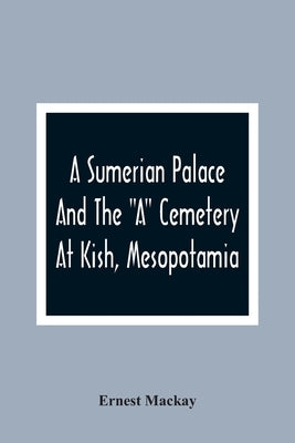 A Sumerian Palace And The "A" Cemetery At Kish, Mesopotamia by MacKay, Ernest