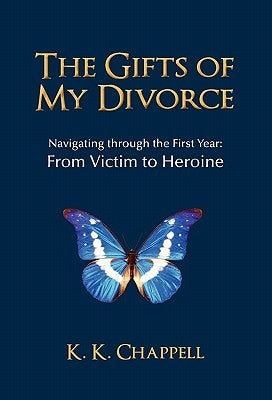 The Gifts of My Divorce: Navigating Through the First Year: From Victim to Heroine by Chappell, K. K.