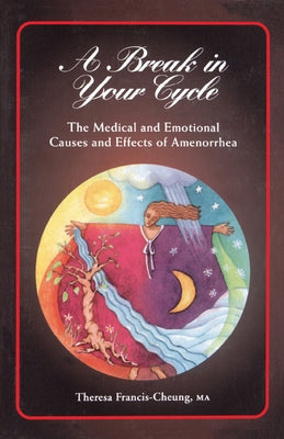 A Break in Your Cycle: The Medical and Emotional Causes and Effects of Amenorrhea by Francis-Cheung, Theresa