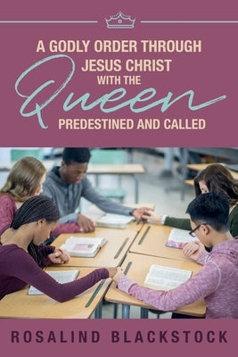 Restoring Godly Order Through Jesus Christ with the Queen Predestined and Called by Blackstock, Rosalind