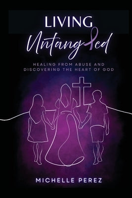 Living Untangled: Healing From Abuse and Discovering the Heart of God by Perez, Michelle