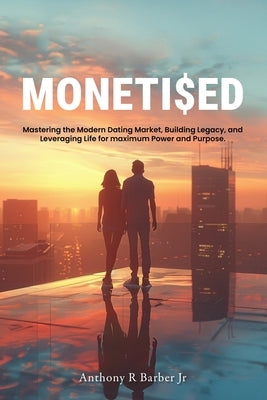 Moneti$ed: Mastering the Modern Dating Market, Building Legacy, and Leveraging Life for maximum Power and Purpose. by Barber, Anthony R., Jr.