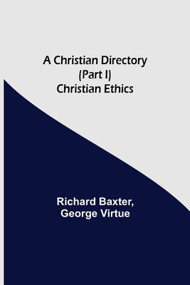 A Christian Directory (Part I) Christian Ethics by Baxter, Richard