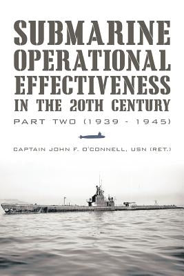 Submarine Operational Effectiveness in the 20th Century: Part Two (1939 - 1945) by O'Connell Usn (Ret )., Captain John F.
