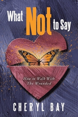 What Not to Say: How to Walk With The Wounded by Cheryl Bay