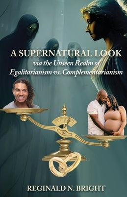A Supernatural Look, Via the Unseen Realm, of Egalitarianism vs. Complementarianism by Bright, Reginald N.