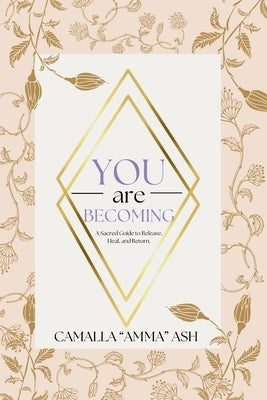 You Are Becoming: A Sacred Guide To Release, Heal, & Return by Ash, Camalla L.
