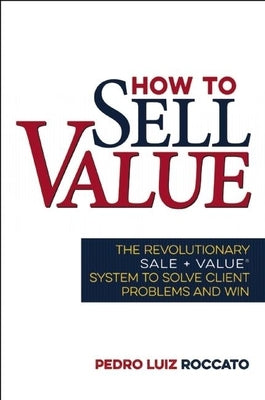 How to Sell Value: The Revolutionary Sale + Value (R) System to Solve Client Problems and Win by Roccato, Pedro