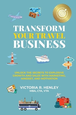 Transform Your Travel Business: Unlock The Secrets To Explosive Growth And Sales With Marketing, Mindset, And Motivation by Henley, Victoria