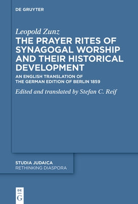 The Prayer Rites of Synagogal Worship and Their Historical Development: Edited and Translated by Stefan C. Reif an English Translation of the German E by Zunz, Leopold