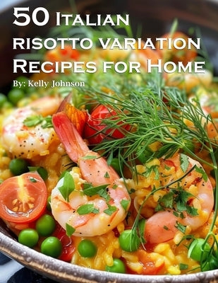 50 Italian Risotto Variations Recipes for Home by Johnson, Kelly