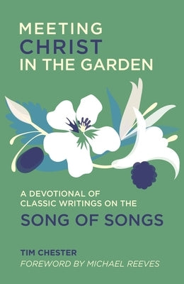 Meeting Christ in the Garden: A Devotional of Classic Writings on the Song of Songs by Chester, Tim