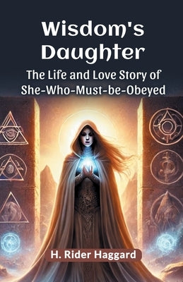 Wisdom's Daughter The Life and Love Story of She-Who-Must-be-Obeyed by Haggard, H. Rider