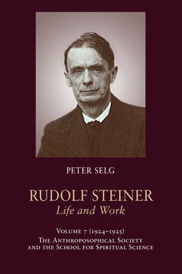 Rudolf Steiner, Life and Work: 1924-1925: The Anthroposophical Society and the School for Spiritual Science by Selg, Peter