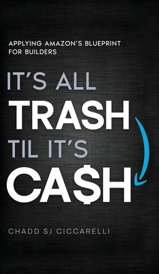 It's All Trash 'til It's Cash: Applying Amazon's Blueprint for Builders by Ciccarelli, Chadd Sj