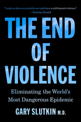 The End of Violence: Eliminating the World's Most Dangerous Epidemic by Slutkin, Gary