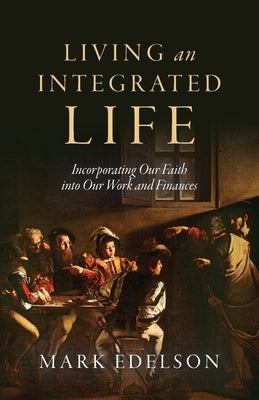 Living an Integrated Life: Incorporating Our Faith into Our Work and Finances by Edelson, Mark