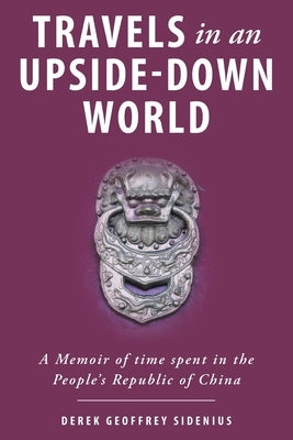 Travels in an Upside-Down World: A Memoir of time spent in the People's Republic of China by Sidenius, Derek Geoffrey