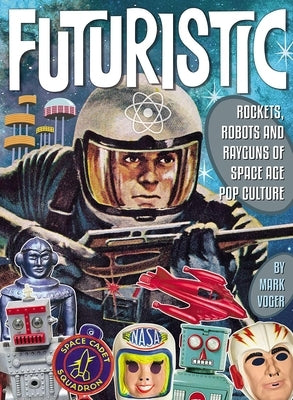 Futuristic: Rockets, Robots and Rayguns of Space Age Pop Culture by Voger, Mark