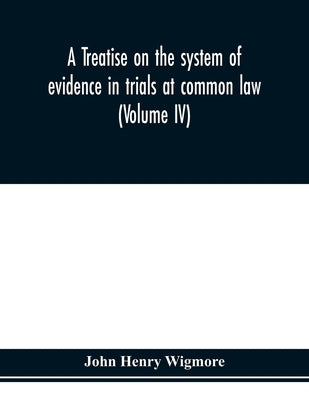 A treatise on the system of evidence in trials at common law: including the statutes and judicial decisions of all jurisdictions of the United States by Henry Wigmore, John