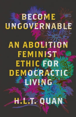 Become Ungovernable: An Abolition Feminist Ethic for Democratic Living by Quan, H. L. T.