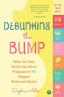 Debunking the Bump: What the Data Really Says about Pregnancy's 165 Biggest Risks and Myths by Adler, Daphne