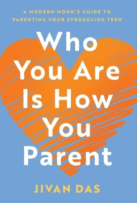 Who You Are Is How You Parent: A Modern Monk's Guide to Parenting Your Struggling Teen by Das, Jivan